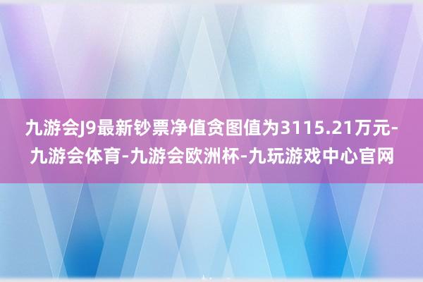 九游会J9最新钞票净值贪图值为3115.21万元-九游会体育-九游会欧洲杯-九玩游戏中心官网