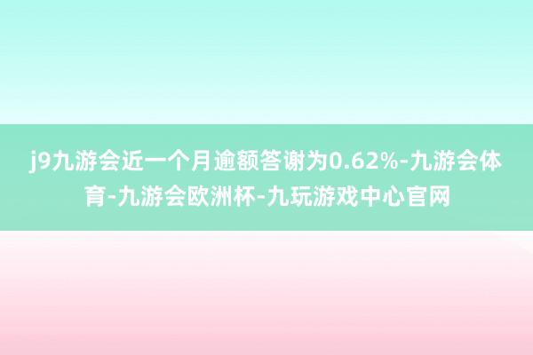 j9九游会近一个月逾额答谢为0.62%-九游会体育-九游会欧洲杯-九玩游戏中心官网