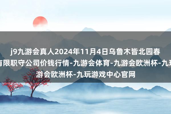 j9九游会真人2024年11月4日乌鲁木皆北园春果业指标贬责有限职守公司价钱行情-九游会体育-九游会欧洲杯-九玩游戏中心官网