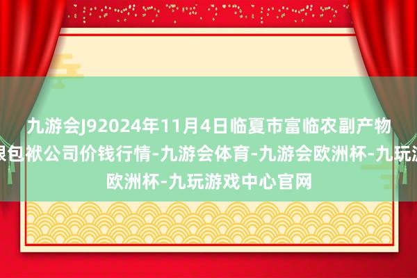 九游会J92024年11月4日临夏市富临农副产物批发阛阓有限包袱公司价钱行情-九游会体育-九游会欧洲杯-九玩游戏中心官网