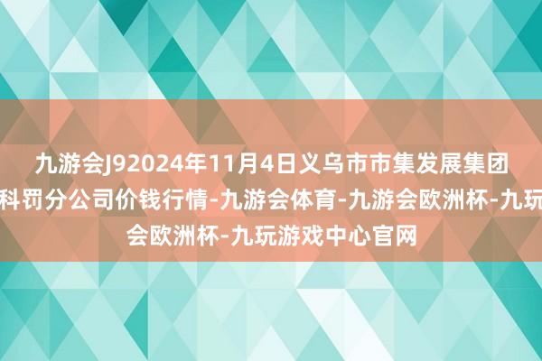 九游会J92024年11月4日义乌市市集发展集团有限公司农批科罚分公司价钱行情-九游会体育-九游会欧洲杯-九玩游戏中心官网