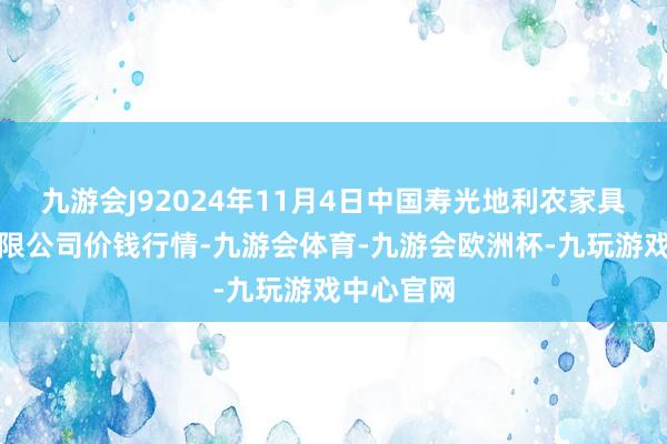 九游会J92024年11月4日中国寿光地利农家具物流园有限公司价钱行情-九游会体育-九游会欧洲杯-九玩游戏中心官网