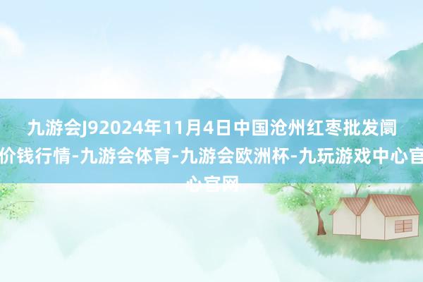 九游会J92024年11月4日中国沧州红枣批发阛阓价钱行情-九游会体育-九游会欧洲杯-九玩游戏中心官网