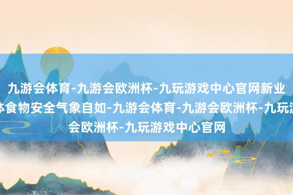 九游会体育-九游会欧洲杯-九玩游戏中心官网新业态新格式总体食物安全气象自如-九游会体育-九游会欧洲杯-九玩游戏中心官网