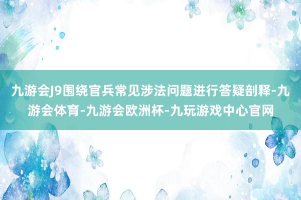 九游会J9围绕官兵常见涉法问题进行答疑剖释-九游会体育-九游会欧洲杯-九玩游戏中心官网