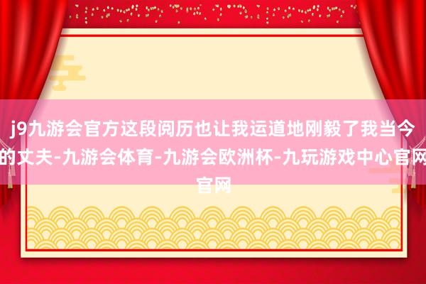 j9九游会官方这段阅历也让我运道地刚毅了我当今的丈夫-九游会体育-九游会欧洲杯-九玩游戏中心官网