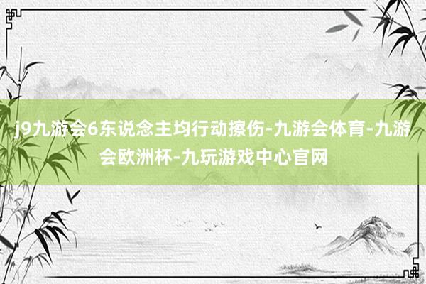 j9九游会6东说念主均行动擦伤-九游会体育-九游会欧洲杯-九玩游戏中心官网