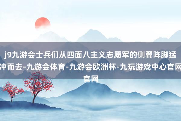 j9九游会士兵们从四面八主义志愿军的侧翼阵脚猛冲而去-九游会体育-九游会欧洲杯-九玩游戏中心官网