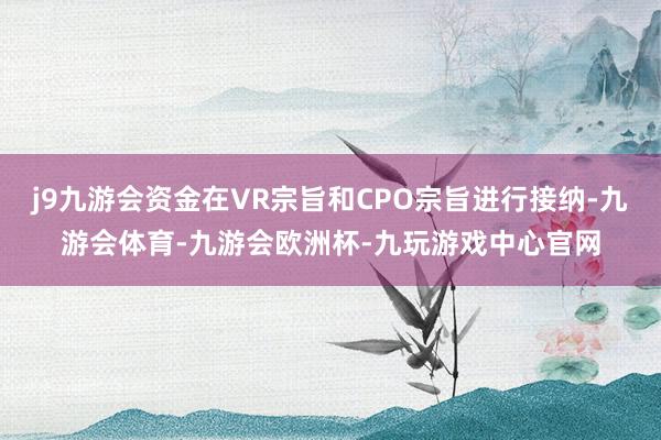 j9九游会资金在VR宗旨和CPO宗旨进行接纳-九游会体育-九游会欧洲杯-九玩游戏中心官网