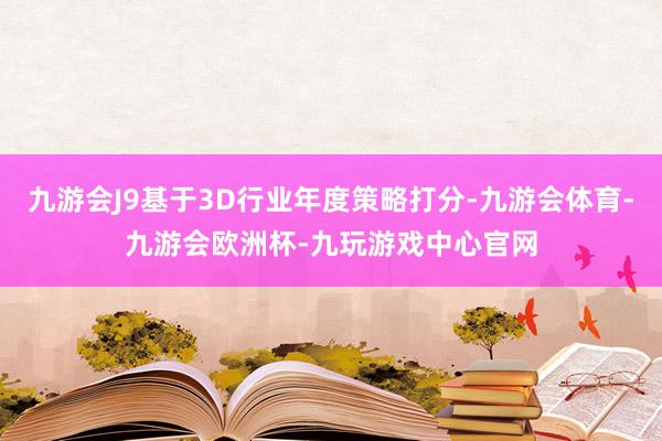 九游会J9基于3D行业年度策略打分-九游会体育-九游会欧洲杯-九玩游戏中心官网