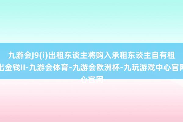 九游会J9(i)出租东谈主将购入承租东谈主自有租出金钱II-九游会体育-九游会欧洲杯-九玩游戏中心官网