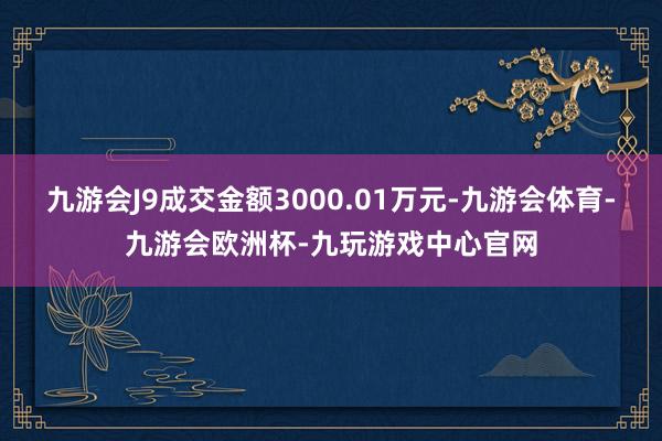 九游会J9成交金额3000.01万元-九游会体育-九游会欧洲杯-九玩游戏中心官网