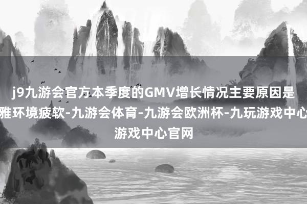 j9九游会官方本季度的GMV增长情况主要原因是宏不雅环境疲软-九游会体育-九游会欧洲杯-九玩游戏中心官网