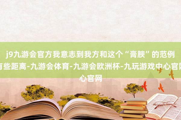 j9九游会官方我意志到我方和这个“膏腴”的范例有些距离-九游会体育-九游会欧洲杯-九玩游戏中心官网