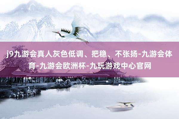 j9九游会真人灰色低调、把稳、不张扬-九游会体育-九游会欧洲杯-九玩游戏中心官网