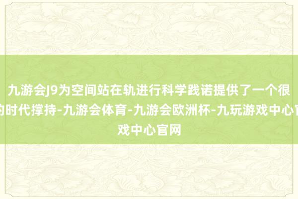 九游会J9为空间站在轨进行科学践诺提供了一个很大的时代撑持-九游会体育-九游会欧洲杯-九玩游戏中心官网