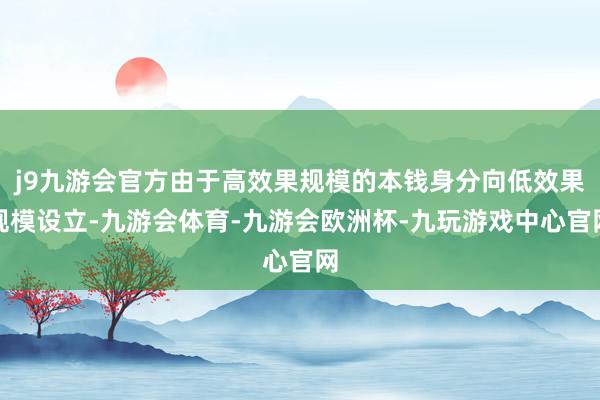 j9九游会官方由于高效果规模的本钱身分向低效果规模设立-九游会体育-九游会欧洲杯-九玩游戏中心官网