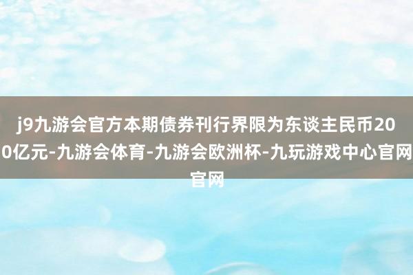 j9九游会官方本期债券刊行界限为东谈主民币200亿元-九游会体育-九游会欧洲杯-九玩游戏中心官网