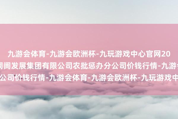 九游会体育-九游会欧洲杯-九玩游戏中心官网2024年12月1日义乌市阛阓发展集团有限公司农批惩办分公司价钱行情-九游会体育-九游会欧洲杯-九玩游戏中心官网