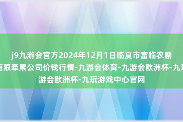 j9九游会官方2024年12月1日临夏市富临农副居品批发市集有限牵累公司价钱行情-九游会体育-九游会欧洲杯-九玩游戏中心官网