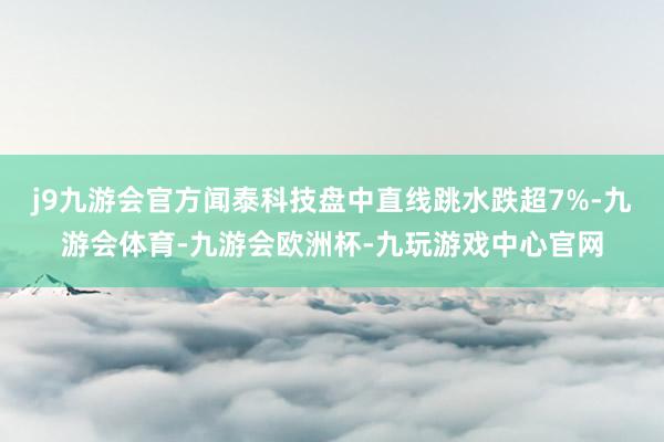 j9九游会官方闻泰科技盘中直线跳水跌超7%-九游会体育-九游会欧洲杯-九玩游戏中心官网