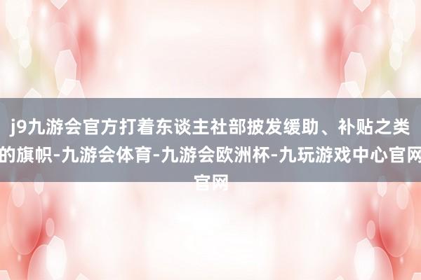 j9九游会官方打着东谈主社部披发缓助、补贴之类的旗帜-九游会体育-九游会欧洲杯-九玩游戏中心官网