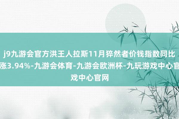 j9九游会官方洪王人拉斯11月猝然者价钱指数同比高涨3.94%-九游会体育-九游会欧洲杯-九玩游戏中心官网