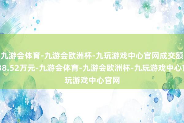 九游会体育-九游会欧洲杯-九玩游戏中心官网成交额2638.52万元-九游会体育-九游会欧洲杯-九玩游戏中心官网