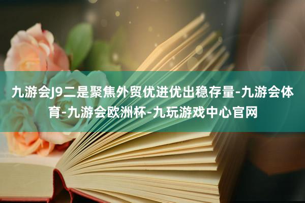 九游会J9二是聚焦外贸优进优出稳存量-九游会体育-九游会欧洲杯-九玩游戏中心官网