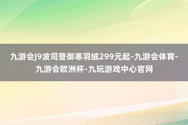 九游会J9波司登御寒羽绒299元起-九游会体育-九游会欧洲杯-九玩游戏中心官网