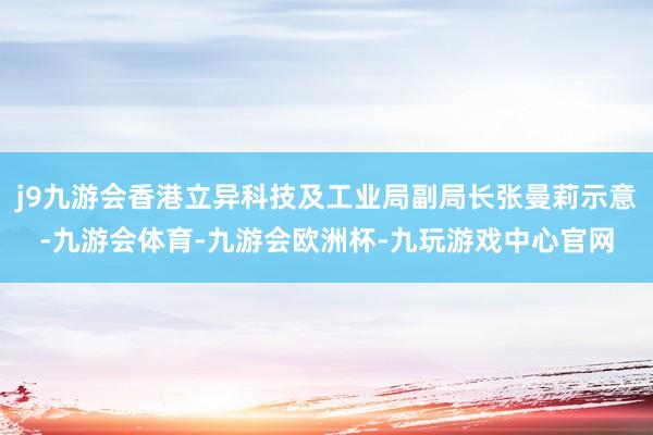 j9九游会香港立异科技及工业局副局长张曼莉示意-九游会体育-九游会欧洲杯-九玩游戏中心官网