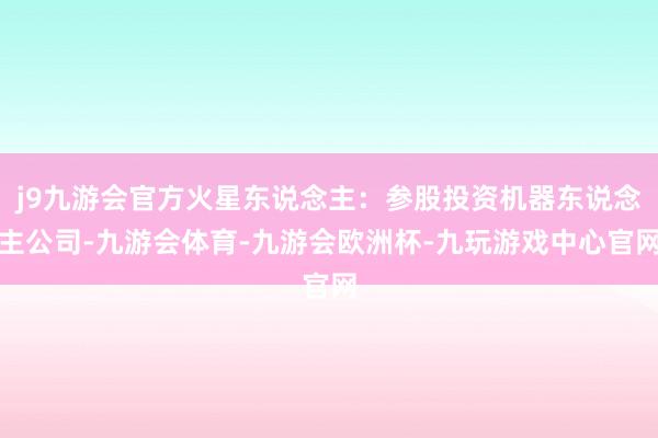 j9九游会官方火星东说念主：参股投资机器东说念主公司-九游会体育-九游会欧洲杯-九玩游戏中心官网