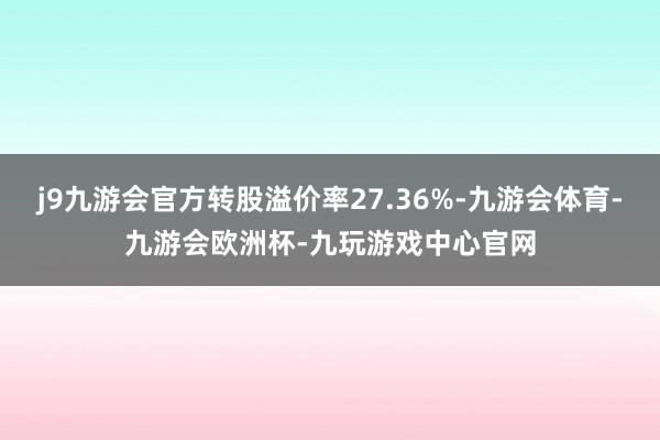 j9九游会官方转股溢价率27.36%-九游会体育-九游会欧洲杯-九玩游戏中心官网