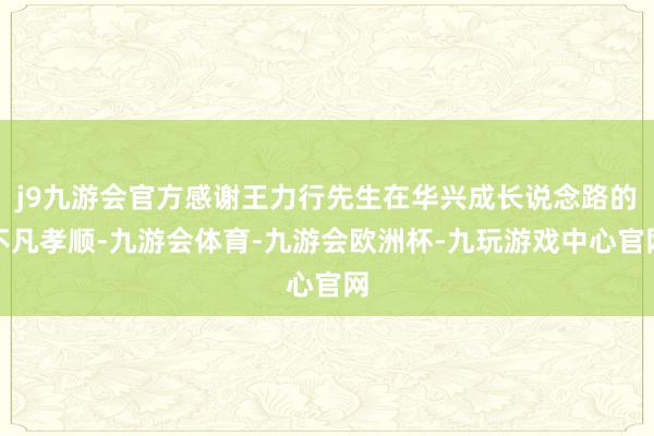 j9九游会官方感谢王力行先生在华兴成长说念路的不凡孝顺-九游会体育-九游会欧洲杯-九玩游戏中心官网