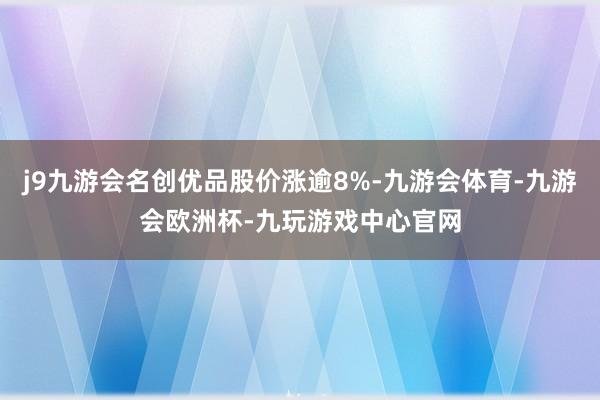 j9九游会名创优品股价涨逾8%-九游会体育-九游会欧洲杯-九玩游戏中心官网