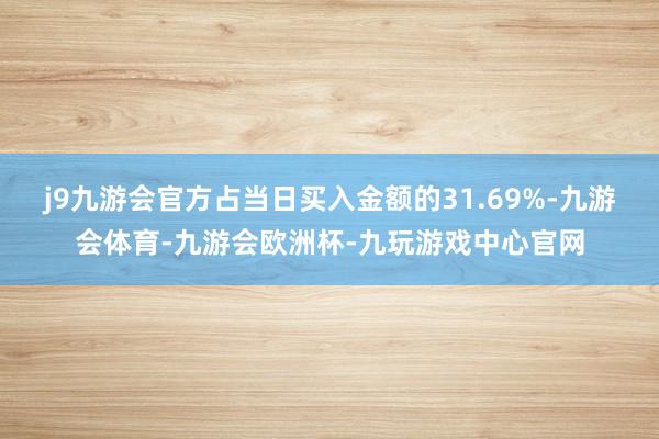 j9九游会官方占当日买入金额的31.69%-九游会体育-九游会欧洲杯-九玩游戏中心官网