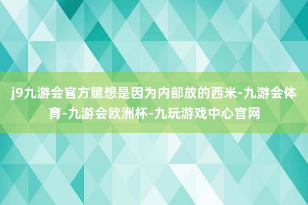 j9九游会官方臆想是因为内部放的西米-九游会体育-九游会欧洲杯-九玩游戏中心官网