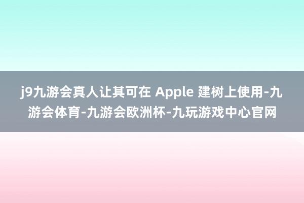 j9九游会真人让其可在 Apple 建树上使用-九游会体育-九游会欧洲杯-九玩游戏中心官网