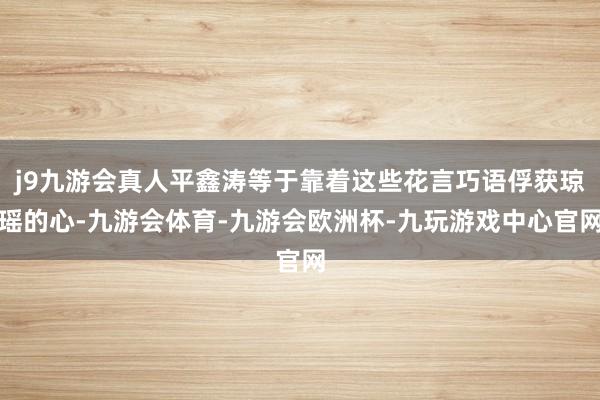 j9九游会真人平鑫涛等于靠着这些花言巧语俘获琼瑶的心-九游会体育-九游会欧洲杯-九玩游戏中心官网