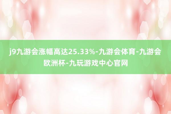 j9九游会涨幅高达25.33%-九游会体育-九游会欧洲杯-九玩游戏中心官网