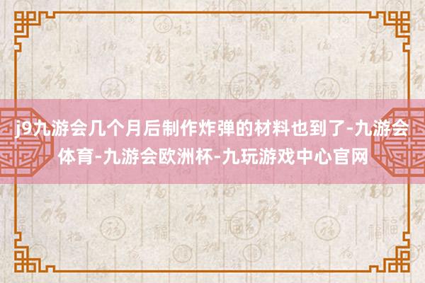 j9九游会几个月后制作炸弹的材料也到了-九游会体育-九游会欧洲杯-九玩游戏中心官网