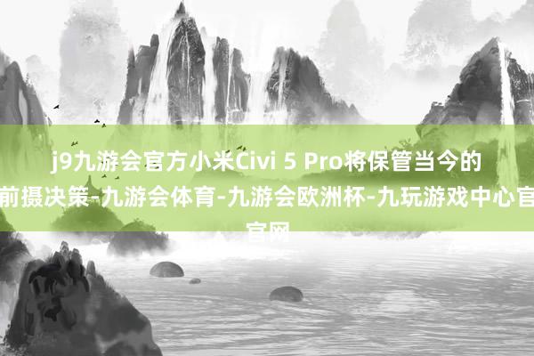 j9九游会官方小米Civi 5 Pro将保管当今的双前摄决策-九游会体育-九游会欧洲杯-九玩游戏中心官网