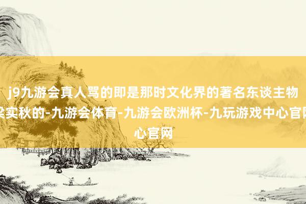 j9九游会真人骂的即是那时文化界的著名东谈主物梁实秋的-九游会体育-九游会欧洲杯-九玩游戏中心官网