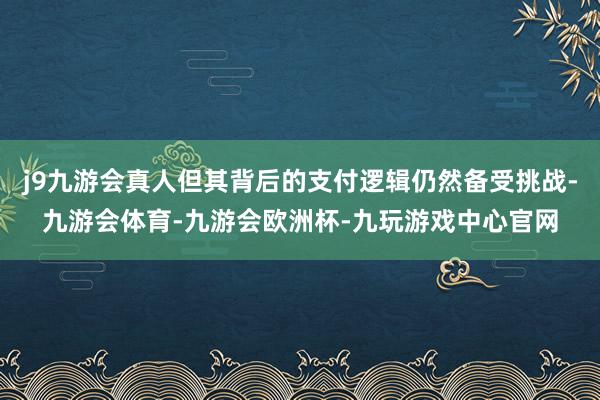 j9九游会真人但其背后的支付逻辑仍然备受挑战-九游会体育-九游会欧洲杯-九玩游戏中心官网