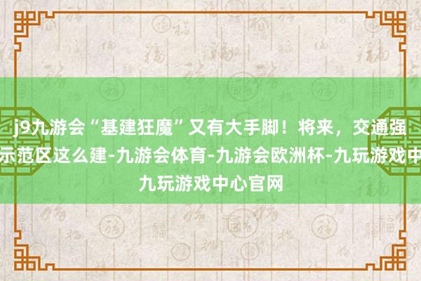 j9九游会“基建狂魔”又有大手脚！将来，交通强国山东示范区这么建-九游会体育-九游会欧洲杯-九玩游戏中心官网