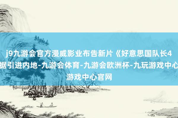 j9九游会官方漫威影业布告新片《好意思国队长4》证据引进内地-九游会体育-九游会欧洲杯-九玩游戏中心官网