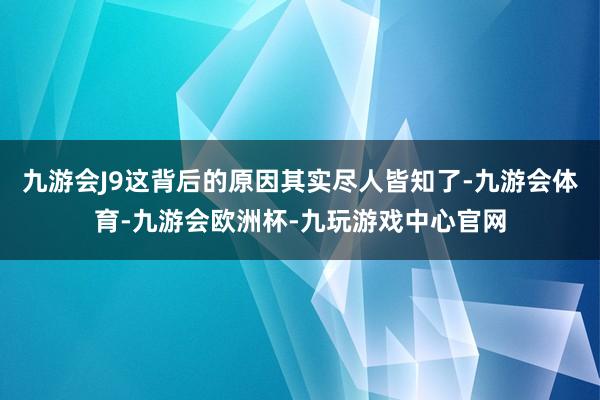 九游会J9这背后的原因其实尽人皆知了-九游会体育-九游会欧洲杯-九玩游戏中心官网