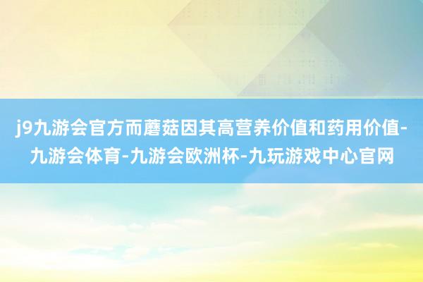 j9九游会官方而蘑菇因其高营养价值和药用价值-九游会体育-九游会欧洲杯-九玩游戏中心官网