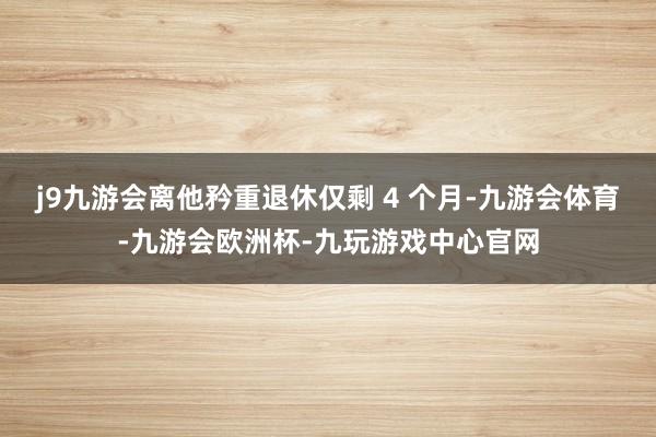 j9九游会离他矜重退休仅剩 4 个月-九游会体育-九游会欧洲杯-九玩游戏中心官网