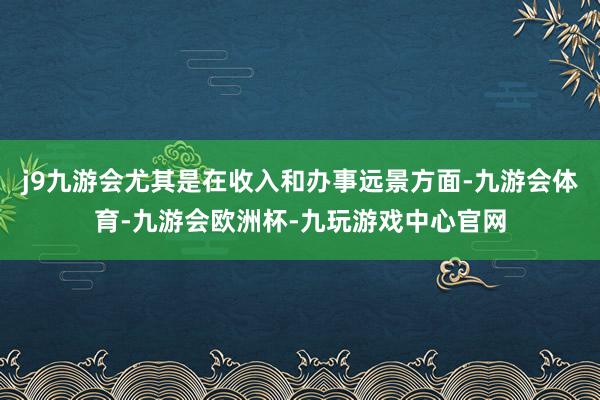 j9九游会尤其是在收入和办事远景方面-九游会体育-九游会欧洲杯-九玩游戏中心官网